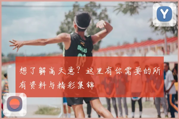 想了解高天意？这里有你需要的所有资料与精彩集锦