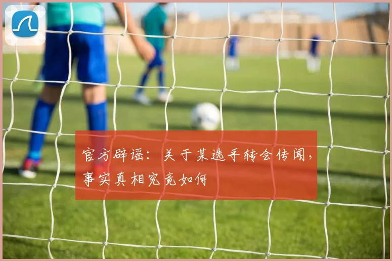 官方辟谣：关于某选手转会传闻，事实真相究竟如何