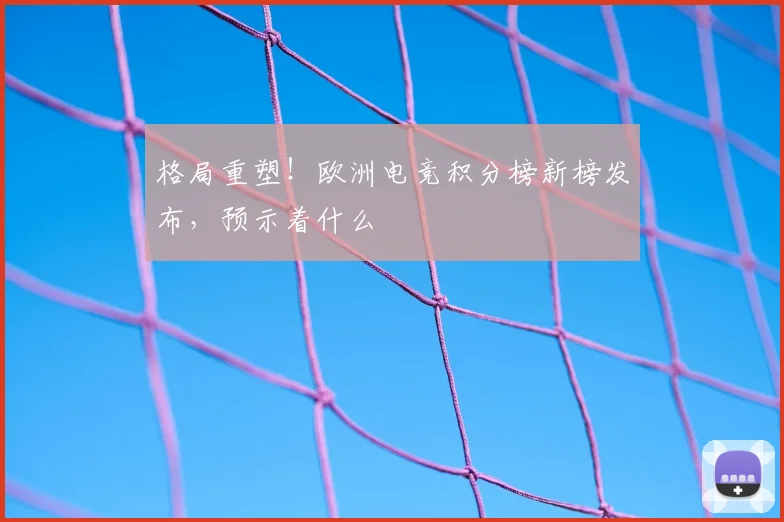 格局重塑！欧洲电竞积分榜新榜发布，预示着什么